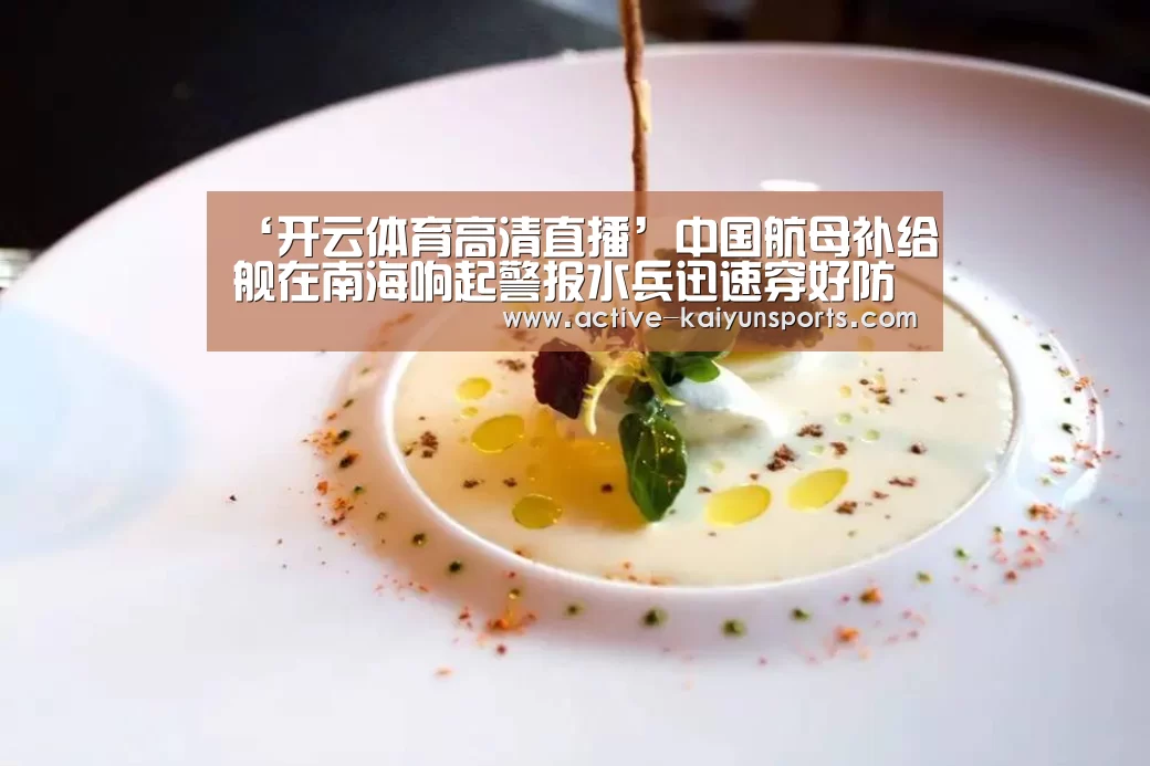 ‘开云体育高清直播’中国航母补给舰在南海响起警报水兵迅速穿好防护服